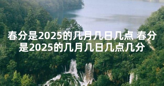 春分是2025的几月几日几点 春分是2025的几月几日几点几分